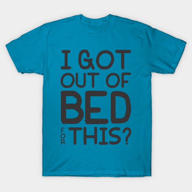 I Got Out Of Bed For This? T-Shirt by PeppermintClover